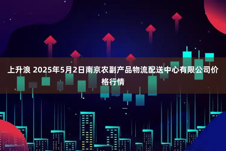 上升浪 2025年5月2日南京农副产品物流配送中心有限公司价格行情