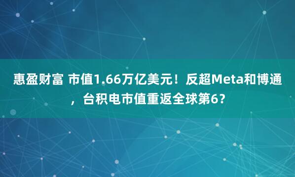 惠盈财富 市值1.66万亿美元！反超Meta和博通，台积电市值重返全球第6？