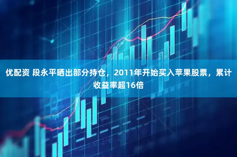 优配资 段永平晒出部分持仓，2011年开始买入苹果股票，累计收益率超16倍