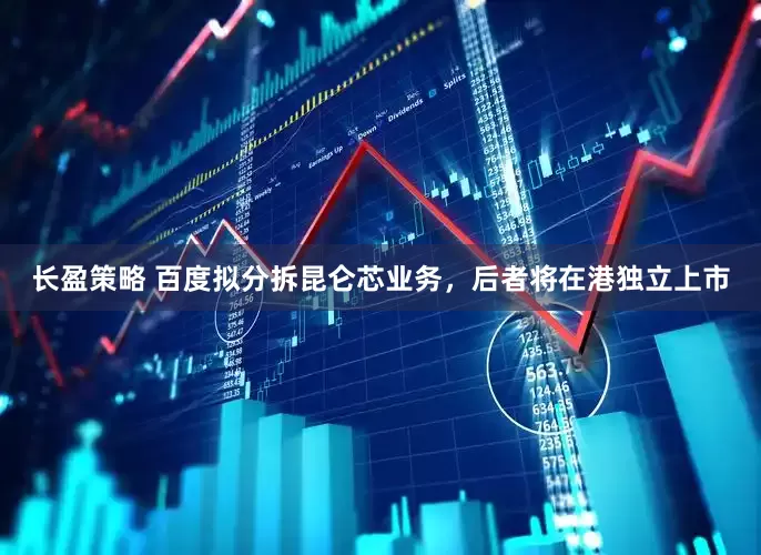 长盈策略 百度拟分拆昆仑芯业务,后者将在港独立上市