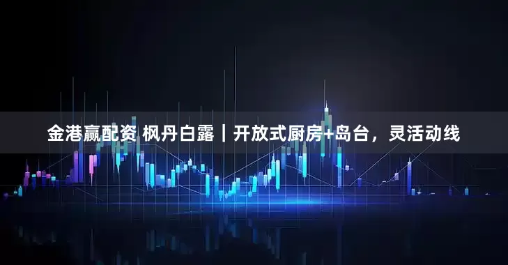 金港赢配资 枫丹白露｜开放式厨房+岛台，灵活动线