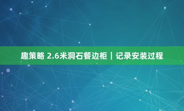 趣策略 2.6米洞石餐边柜｜记录安装过程