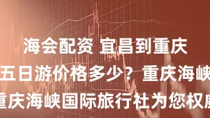 海会配资 宜昌到重庆三峡游轮五日游价格多少？重庆海峡国际旅行社为您权威解析