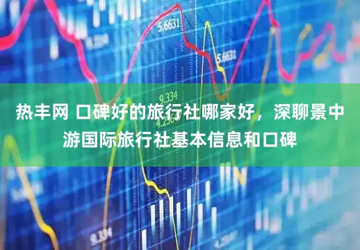 热丰网 口碑好的旅行社哪家好,深聊景中游国际旅行社基本信息和口碑