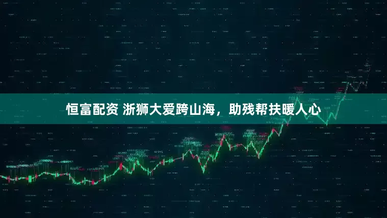 恒富配资 浙狮大爱跨山海，助残帮扶暖人心