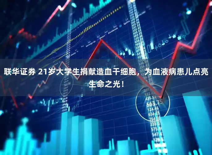 联华证券 21岁大学生捐献造血干细胞，为血液病患儿点亮生命之光！
