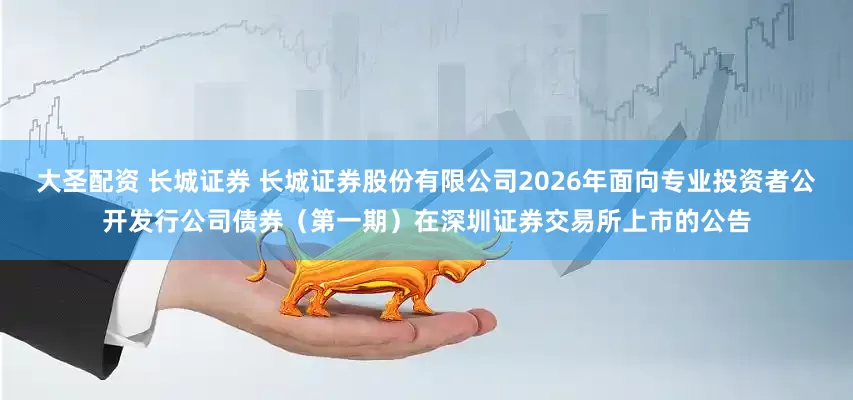 大圣配资 长城证券 长城证券股份有限公司2026年面向专业投资者公开发行公司债券(第一期)在深圳证券交易所上市的公告