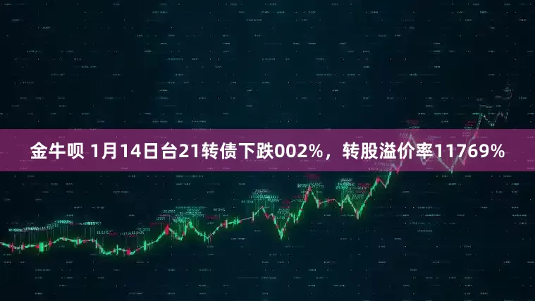 金牛呗 1月14日台21转债下跌002%，转股溢价率11769%