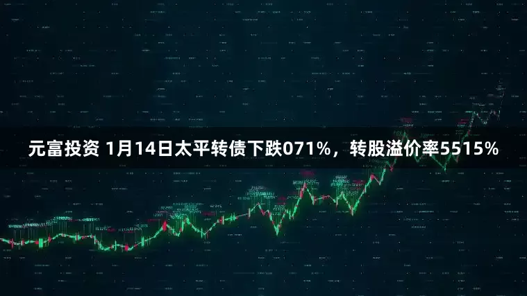 元富投资 1月14日太平转债下跌071%，转股溢价率5515%