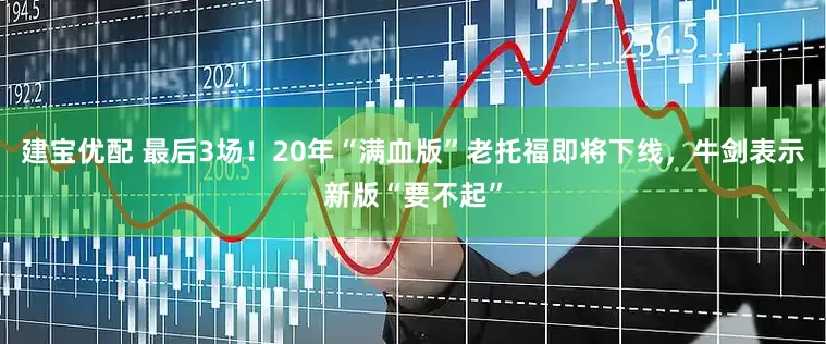 建宝优配 最后3场！20年“满血版”老托福即将下线，牛剑表示新版“要不起”