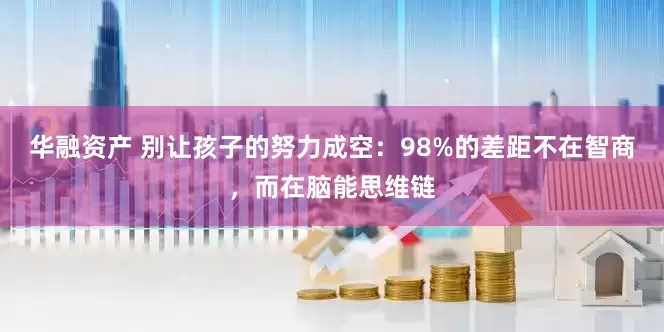 华融资产 别让孩子的努力成空：98%的差距不在智商，而在脑能思维链