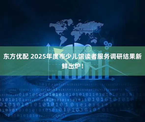 东方优配 2025年度市少儿馆读者服务调研结果新鲜出炉！