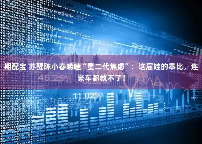 期配宝 苏醒陈小春唠嗑“星二代焦虑”：这届娃的攀比，连豪车都救不了！