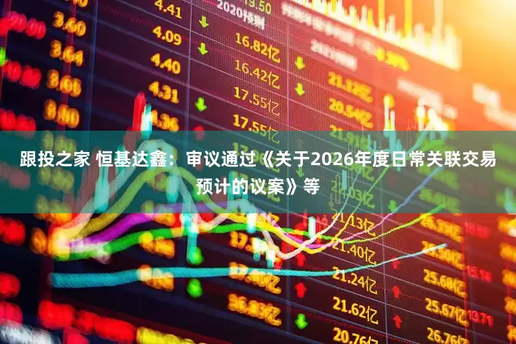 跟投之家 恒基达鑫:审议通过《关于2026年度日常关联交易预计的议案》等