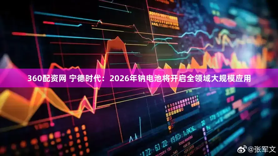 360配资网 宁德时代：2026年钠电池将开启全领域大规模应用