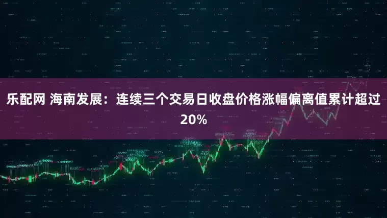 乐配网 海南发展：连续三个交易日收盘价格涨幅偏离值累计超过20%