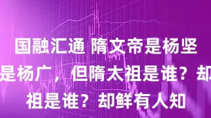 国融汇通 隋文帝是杨坚,隋炀帝是杨广,但隋太祖是谁?却鲜有人知