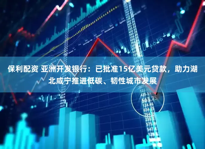 保利配资 亚洲开发银行:已批准15亿美元贷款,助力湖北咸宁推进低碳、韧性城市发展