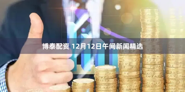 博泰配资 12月12日午间新闻精选