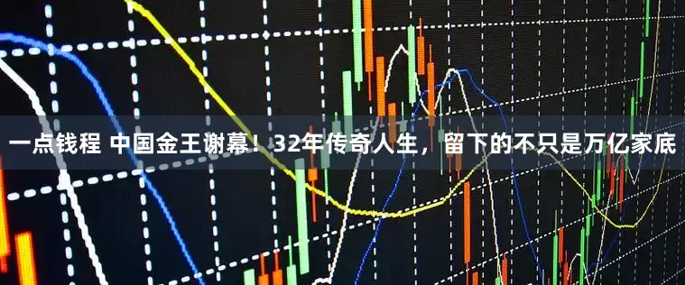 一点钱程 中国金王谢幕！32年传奇人生，留下的不只是万亿家底