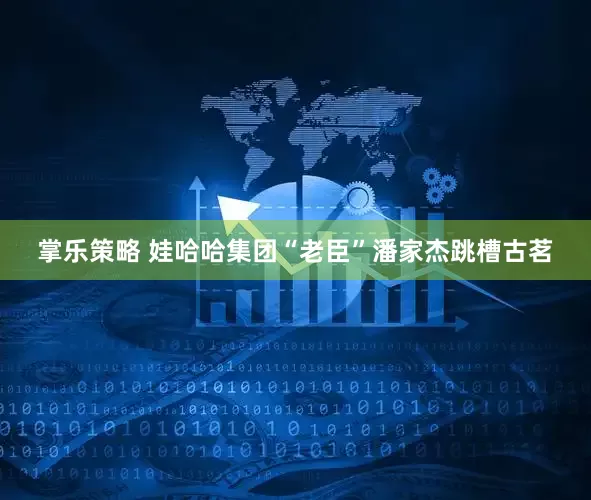 掌乐策略 娃哈哈集团“老臣”潘家杰跳槽古茗