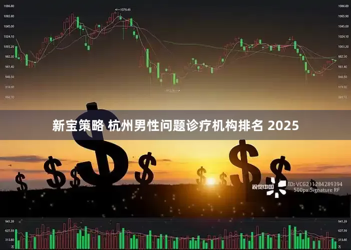 新宝策略 杭州男性问题诊疗机构排名 2025
