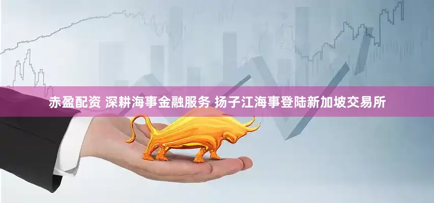 赤盈配资 深耕海事金融服务 扬子江海事登陆新加坡交易所