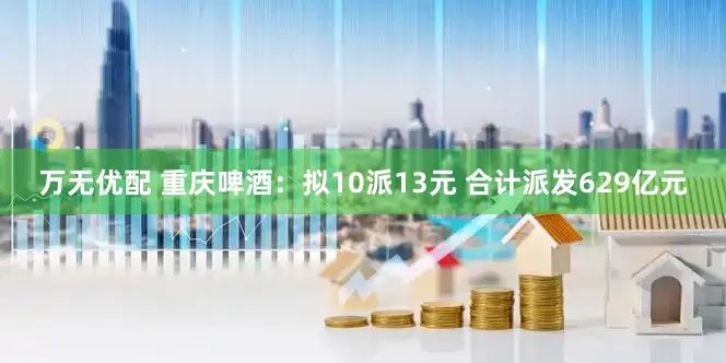 万无优配 重庆啤酒:拟10派13元 合计派发629亿元