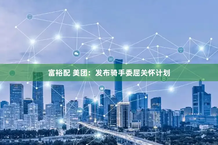富裕配 美团：发布骑手委屈关怀计划