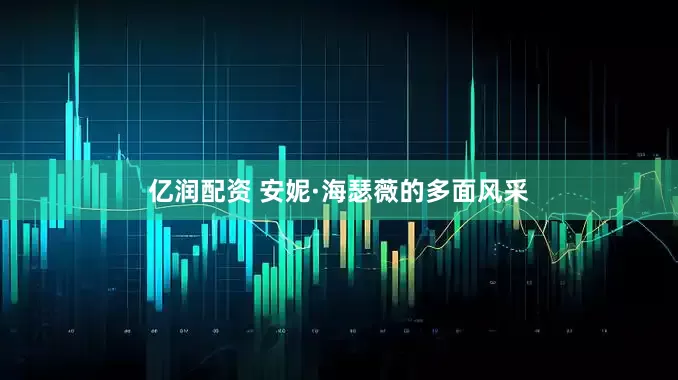亿润配资 安妮·海瑟薇的多面风采