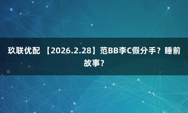 玖联优配 【2026.2.28】范BB李C假分手？睡前故事？