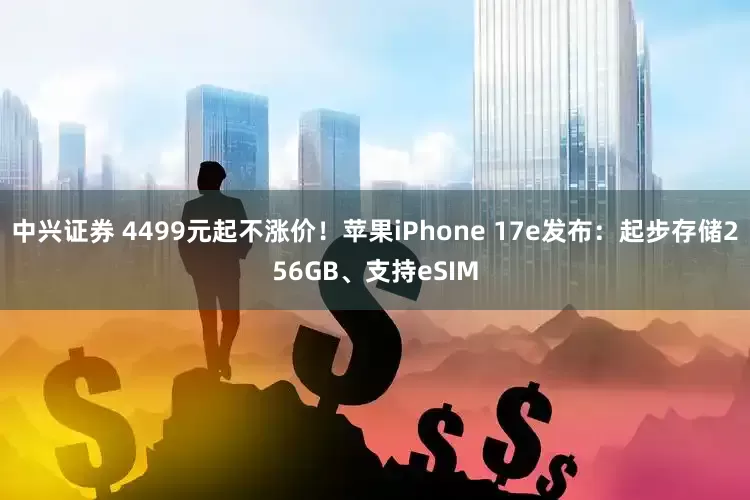 中兴证券 4499元起不涨价！苹果iPhone 17e发布：起步存储256GB、支持eSIM