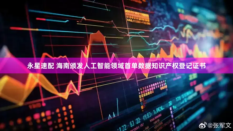 永星速配 海南颁发人工智能领域首单数据知识产权登记证书