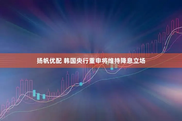 扬帆优配 韩国央行重申将维持降息立场