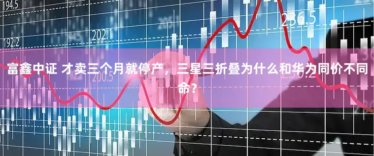 富鑫中证 才卖三个月就停产，三星三折叠为什么和华为同价不同命？