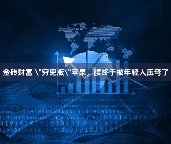 金砖财富 ＂穷鬼版＂苹果，腰终于被年轻人压弯了