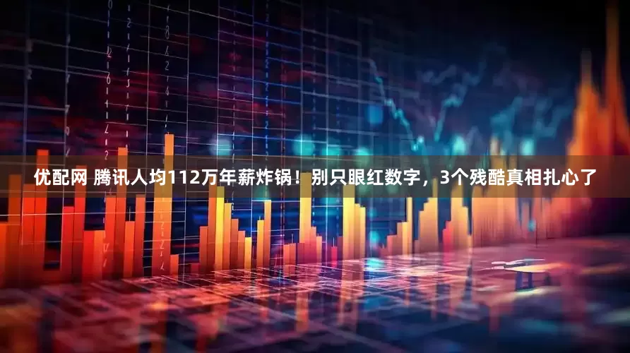 优配网 腾讯人均112万年薪炸锅！别只眼红数字，3个残酷真相扎心了